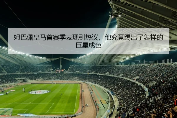 姆巴佩皇马首赛季表现引热议，他究竟踢出了怎样的巨星成色