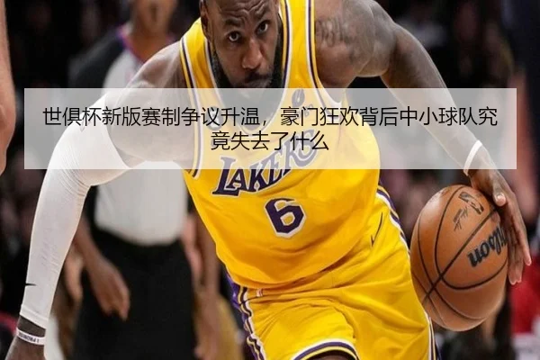 世俱杯新版赛制争议升温，豪门狂欢背后中小球队究竟失去了什么